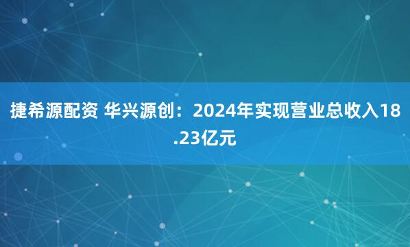 捷希源配资 华兴源创：2024年实现营业总收入18.23亿元