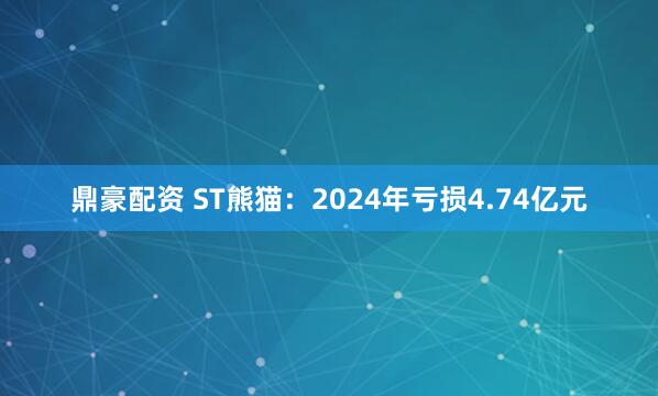 鼎豪配资 ST熊猫：2024年亏损4.74亿元