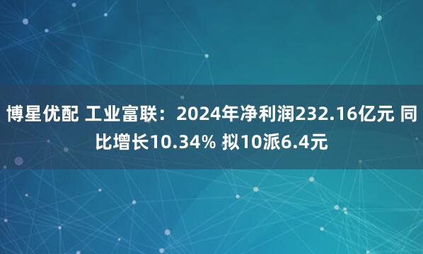 博星优配 工业富联：2024年净利润232.16亿元 同比增长10.34% 拟10派6.4元