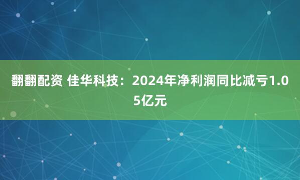 翻翻配资 佳华科技：2024年净利润同比减亏1.05亿元
