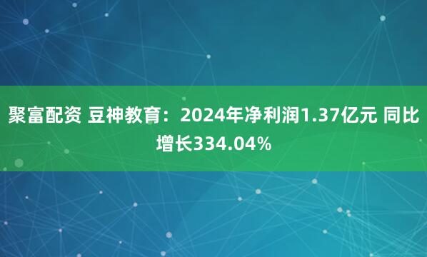 聚富配资 豆神教育：2024年净利润1.37亿元 同比增长334.04%