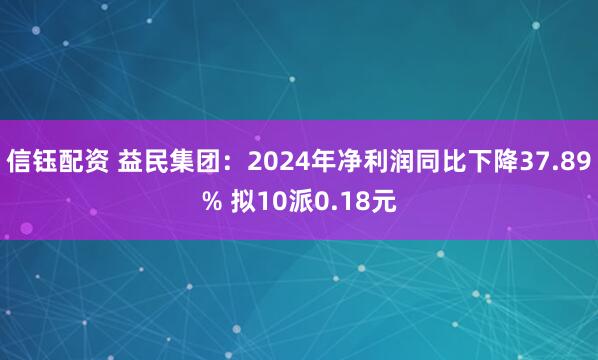 信钰配资 益民集团：2024年净利润同比下降37.89% 拟10派0.18元