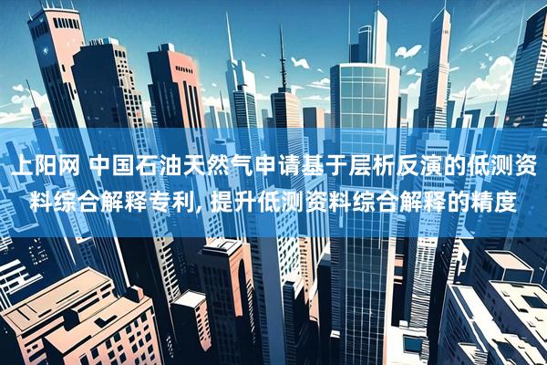 上阳网 中国石油天然气申请基于层析反演的低测资料综合解释专利, 提升低测资料综合解释的精度