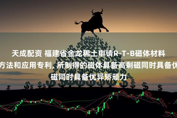 天成配资 福建省金龙稀土申请R-T-B磁体材料及其制备方法和应用专利, 所制得的磁体具备高剩磁同时具备优异矫顽力