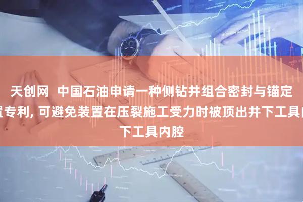 天创网  中国石油申请一种侧钻井组合密封与锚定装置专利, 可避免装置在压裂施工受力时被顶出井下工具内腔