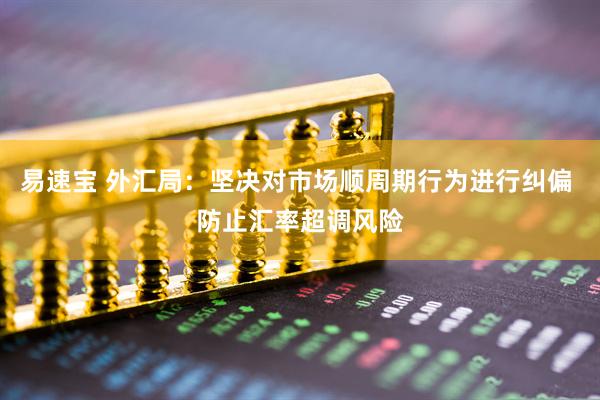 易速宝 外汇局：坚决对市场顺周期行为进行纠偏 防止汇率超调风险