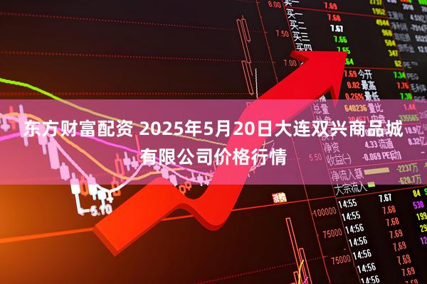 东方财富配资 2025年5月20日大连双兴商品城有限公司价格行情