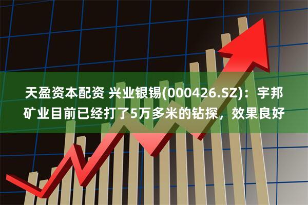 天盈资本配资 兴业银锡(000426.SZ)：宇邦矿业目前已经打了5万多米的钻探，效果良好