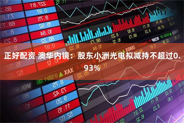 正好配资 澳华内镜：股东小洲光电拟减持不超过0.93%