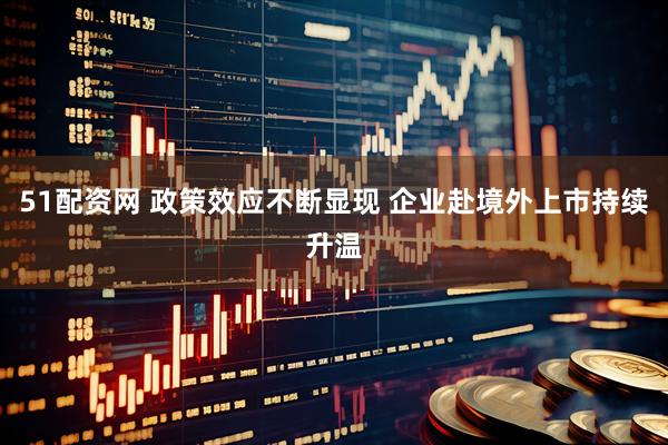 51配资网 政策效应不断显现 企业赴境外上市持续升温