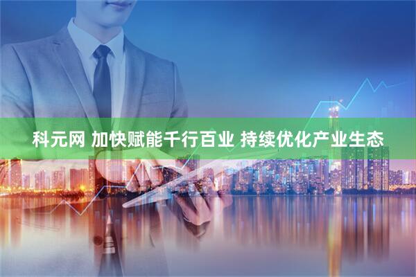 科元网 加快赋能千行百业 持续优化产业生态