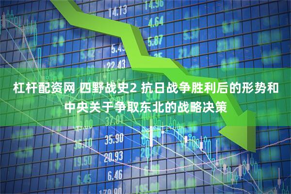 杠杆配资网 四野战史2 抗日战争胜利后的形势和中央关于争取东北的战略决策