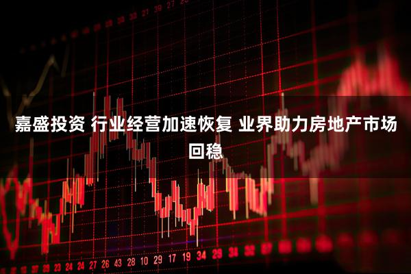 嘉盛投资 行业经营加速恢复 业界助力房地产市场回稳
