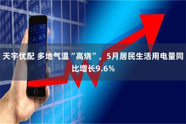 天宇优配 多地气温“高烧”，5月居民生活用电量同比增长9.6%