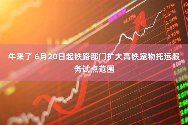 牛来了 6月20日起铁路部门扩大高铁宠物托运服务试点范围