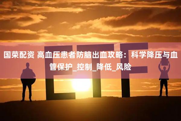 国荣配资 高血压患者防脑出血攻略：科学降压与血管保护_控制_降低_风险