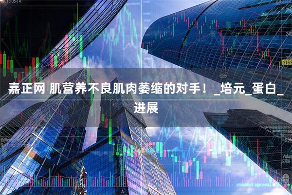 嘉正网 肌营养不良肌肉萎缩的对手！_培元_蛋白_进展