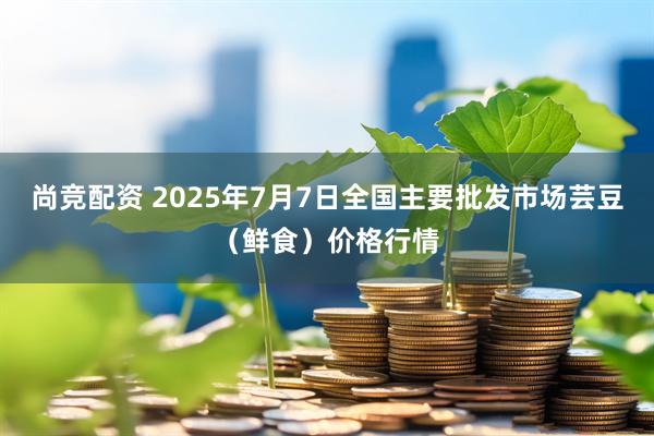 尚竞配资 2025年7月7日全国主要批发市场芸豆（鲜食）价格行情