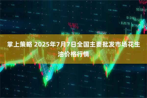 掌上策略 2025年7月7日全国主要批发市场花生油价格行情