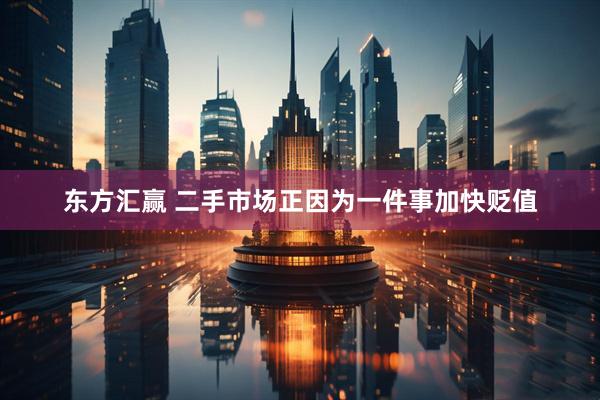 东方汇赢 二手市场正因为一件事加快贬值