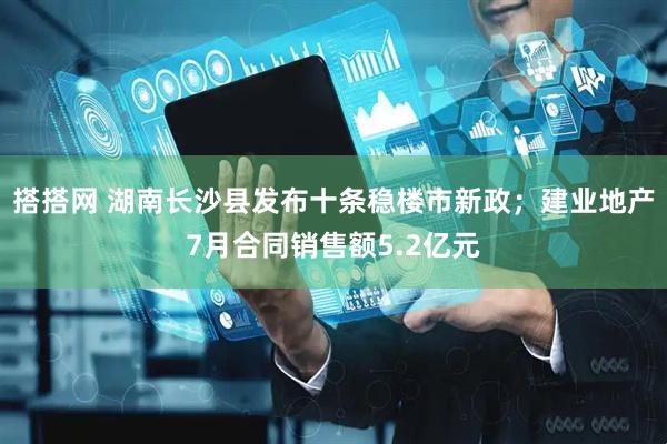 搭搭网 湖南长沙县发布十条稳楼市新政；建业地产7月合同销售额5.2亿元