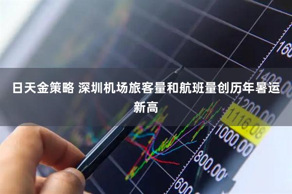 日天金策略 深圳机场旅客量和航班量创历年暑运新高