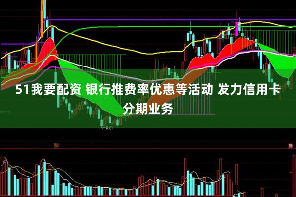 51我要配资 银行推费率优惠等活动 发力信用卡分期业务