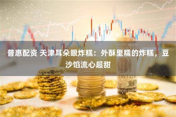 普惠配资 天津耳朵眼炸糕：外酥里糯的炸糕，豆沙馅流心超甜
