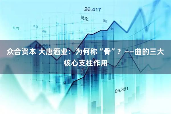 众合资本 大唐酒业：为何称“骨”？——曲的三大核心支柱作用