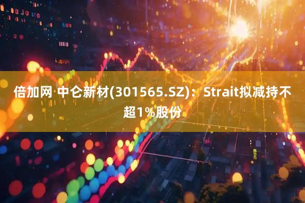 倍加网 中仑新材(301565.SZ)：Strait拟减持不超1%股份