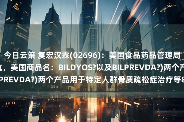 今日云策 复宏汉霖(02696)：美国食品药品管理局批准HLX14(地舒单抗，美国商品名：BILDYOS?以及BILPREVDA?)两个产品用于特定人群骨质疏松症治疗等8项适应症