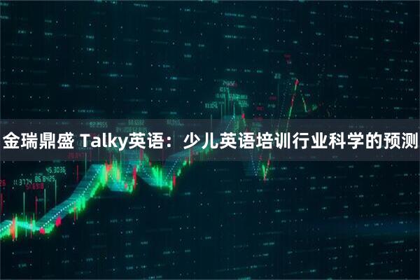 金瑞鼎盛 Talky英语：少儿英语培训行业科学的预测