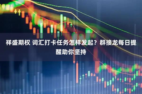 祥盛期权 词汇打卡任务怎样发起？群接龙每日提醒助你坚持