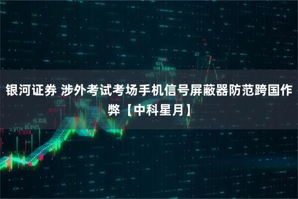 银河证券 涉外考试考场手机信号屏蔽器防范跨国作弊【中科星月】