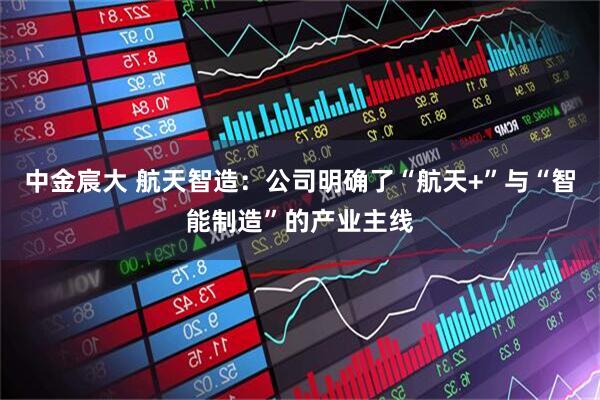 中金宸大 航天智造：公司明确了“航天+”与“智能制造”的产业主线