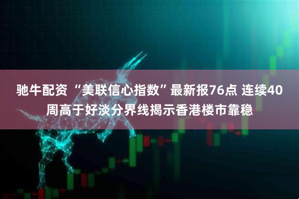 驰牛配资 “美联信心指数”最新报76点 连续40周高于好淡分界线揭示香港楼市靠稳