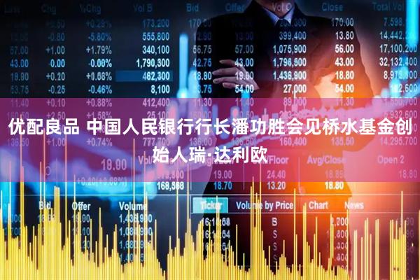 优配良品 中国人民银行行长潘功胜会见桥水基金创始人瑞·达利欧