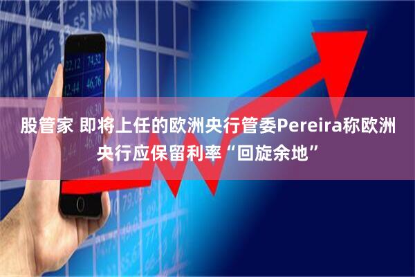 股管家 即将上任的欧洲央行管委Pereira称欧洲央行应保留利率“回旋余地”