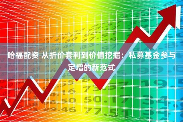 哈福配资 从折价套利到价值挖掘：私募基金参与定增的新范式